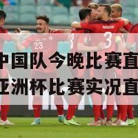 亚洲杯中国队今晚比赛直播(中国队今晚亚洲杯比赛实况直播)