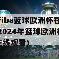 2024fiba篮球欧洲杯在线直播(2024年篮球欧洲杯比赛直播在线观看)